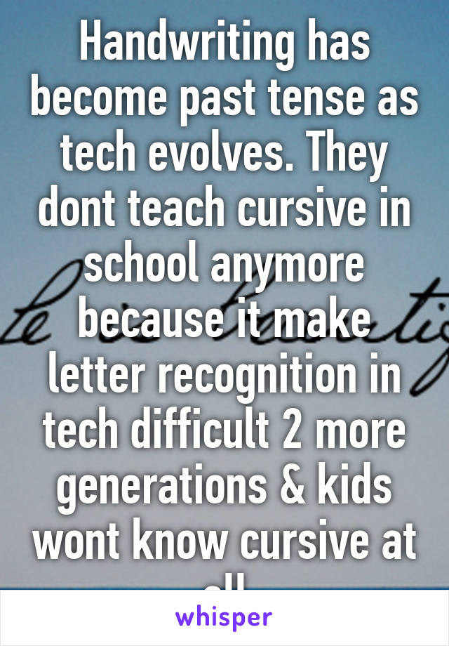 Handwriting has become past tense as tech evolves. They dont teach cursive in school anymore because it make letter recognition in tech difficult 2 more generations & kids wont know cursive at all