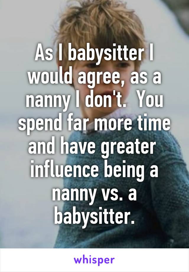 As I babysitter I would agree, as a nanny I don't.  You spend far more time and have greater  influence being a nanny vs. a babysitter.