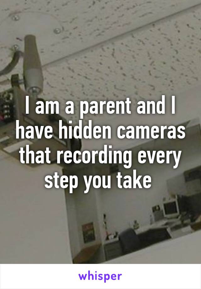 I am a parent and I have hidden cameras that recording every step you take 