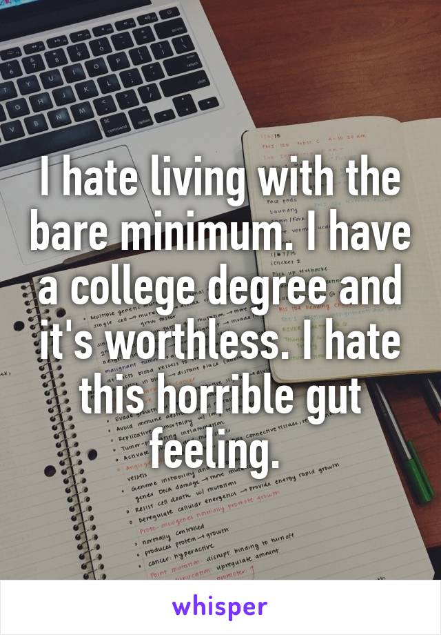 I hate living with the bare minimum. I have a college degree and it's worthless. I hate this horrible gut feeling. 