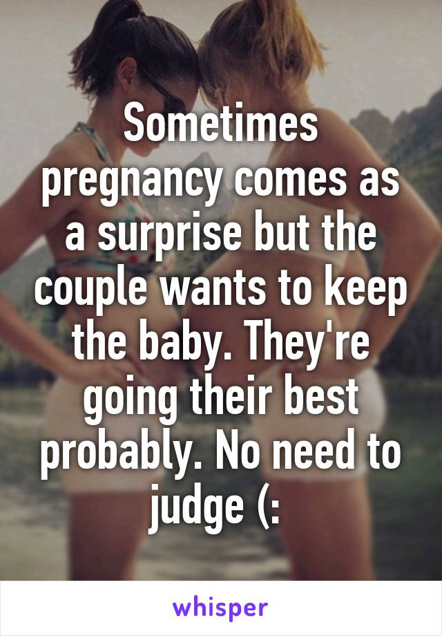 Sometimes pregnancy comes as a surprise but the couple wants to keep the baby. They're going their best probably. No need to judge (: 