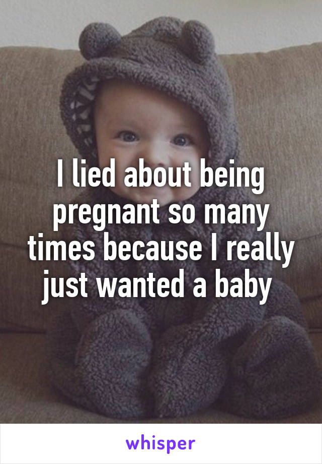 I lied about being pregnant so many times because I really just wanted a baby 