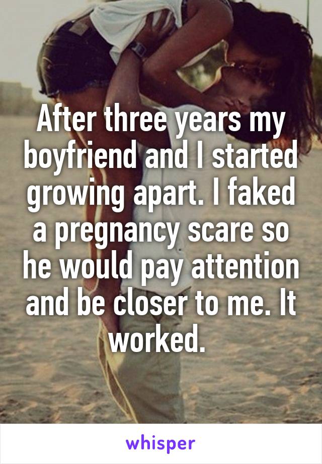 After three years my boyfriend and I started growing apart. I faked a pregnancy scare so he would pay attention and be closer to me. It worked. 