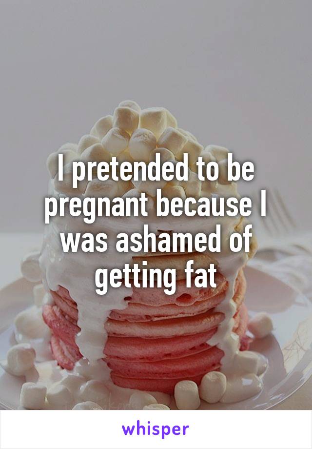 I pretended to be pregnant because I was ashamed of getting fat