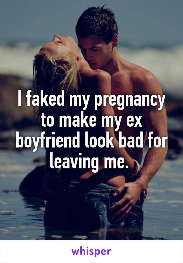 I faked my pregnancy to make my ex boyfriend look bad for leaving me. 
