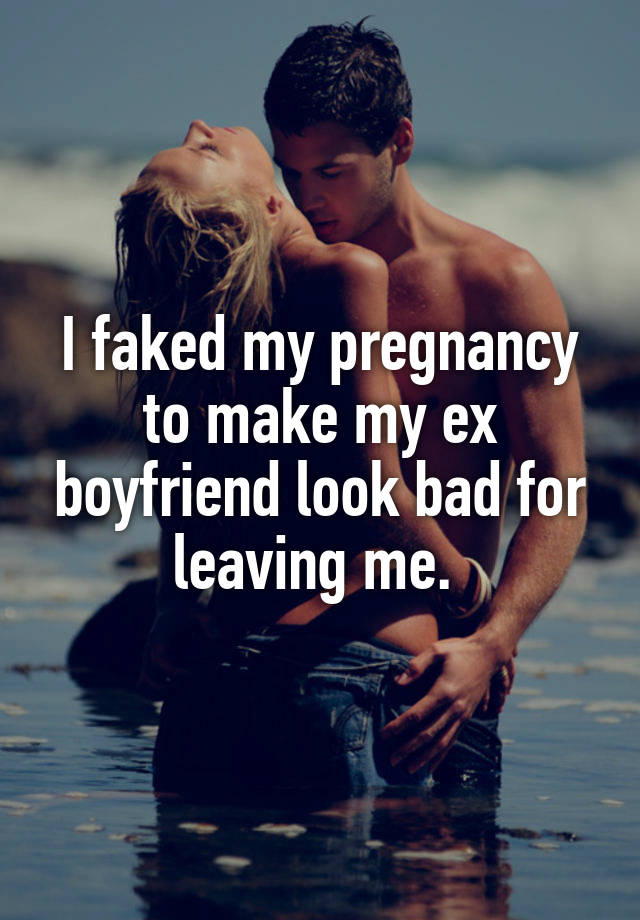 I faked my pregnancy to make my ex boyfriend look bad for leaving me. 