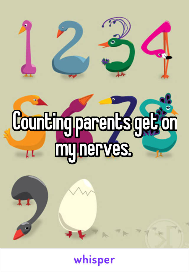 Counting parents get on my nerves. 