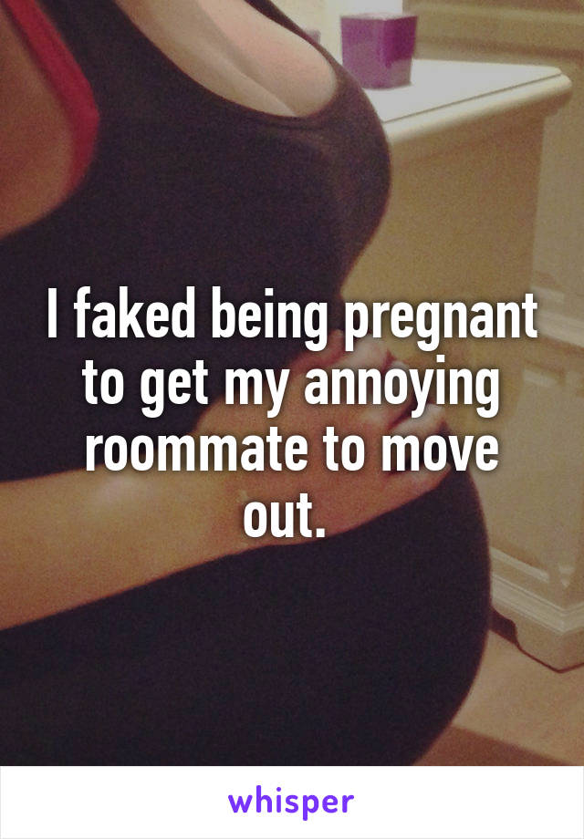 I faked being pregnant to get my annoying roommate to move out. 