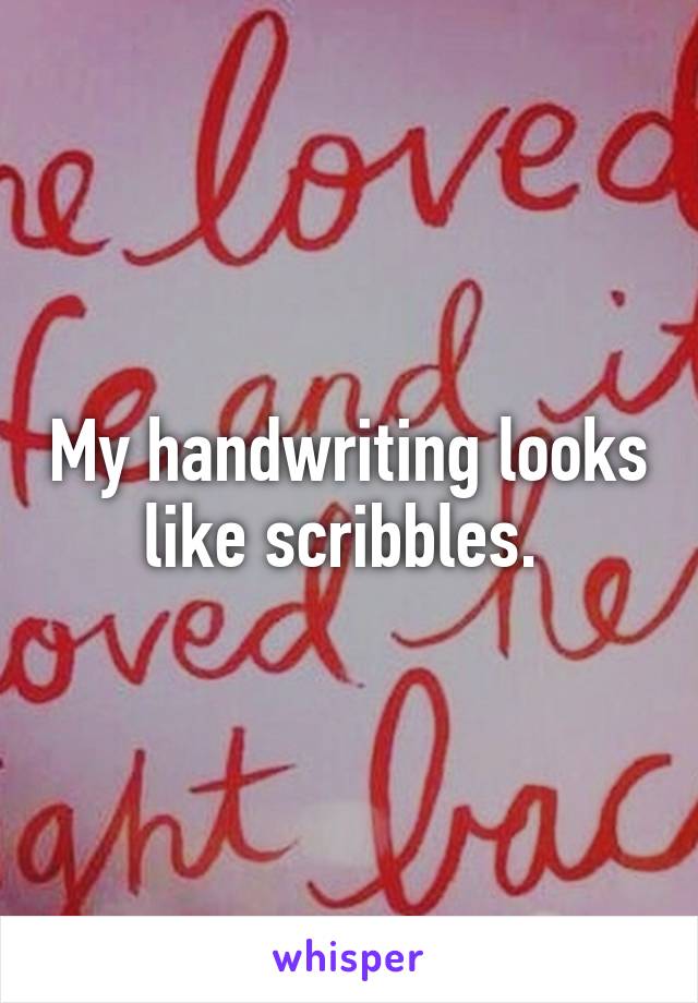 My handwriting looks like scribbles. 