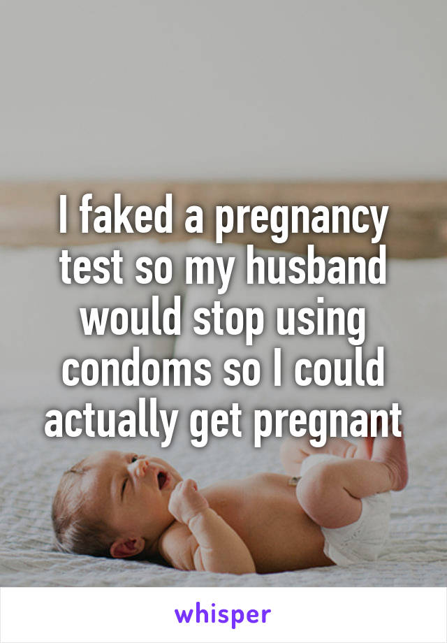 I faked a pregnancy test so my husband would stop using condoms so I could actually get pregnant