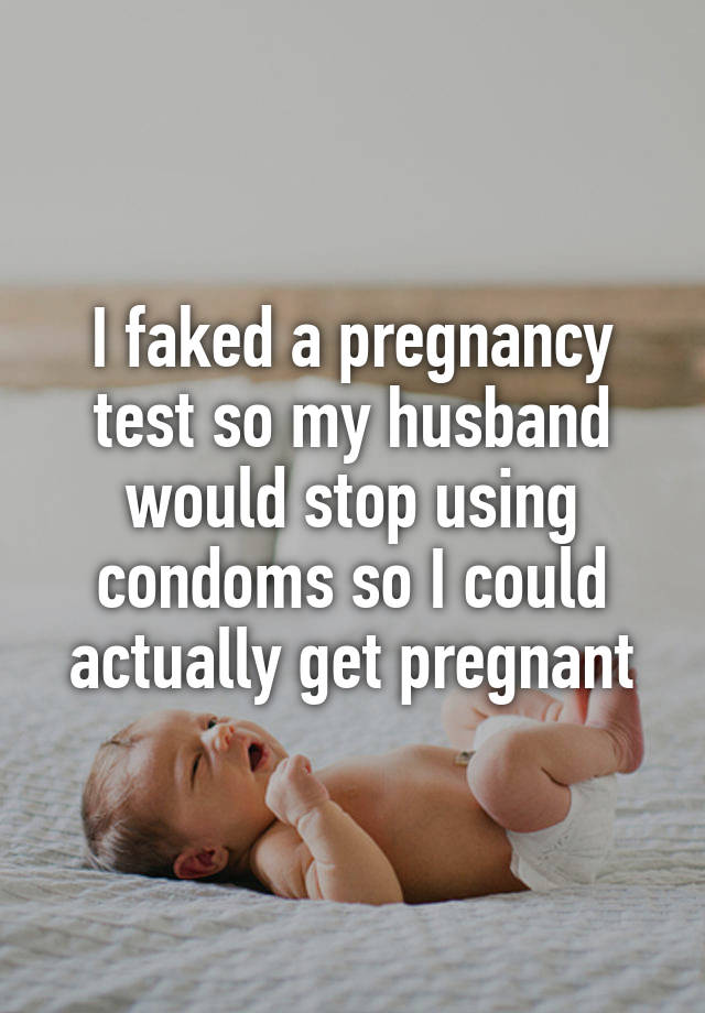 I faked a pregnancy test so my husband would stop using condoms so I could actually get pregnant