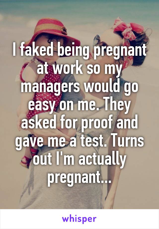 I faked being pregnant at work so my managers would go easy on me. They asked for proof and gave me a test. Turns out I'm actually pregnant...