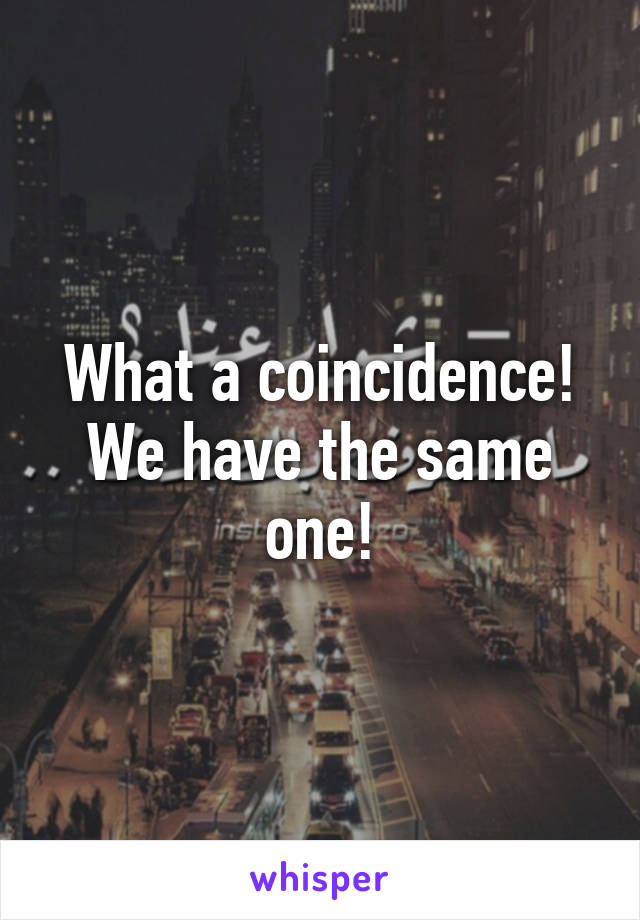 What a coincidence! We have the same one!