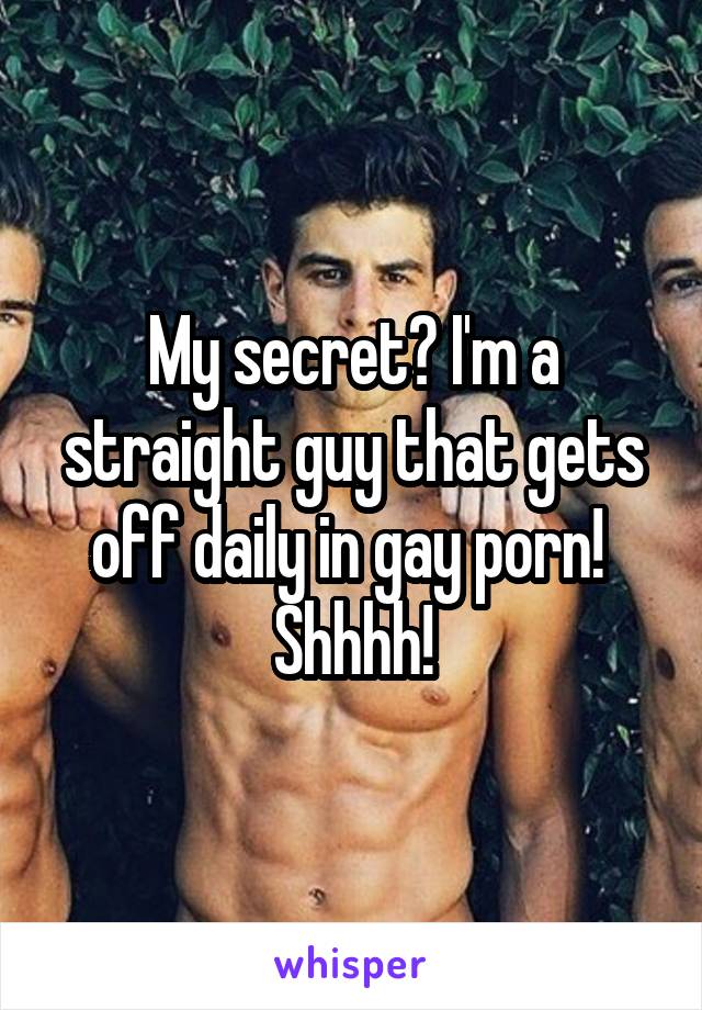 My secret? I'm a straight guy that gets off daily in gay porn! 
Shhhh!