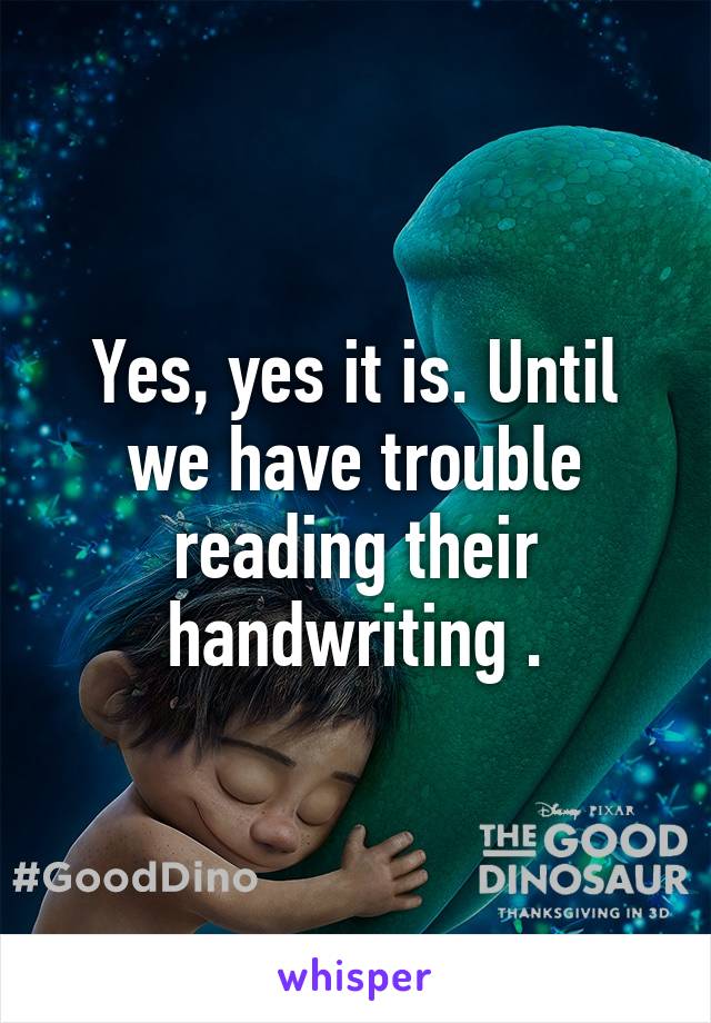 Yes, yes it is. Until we have trouble reading their handwriting .