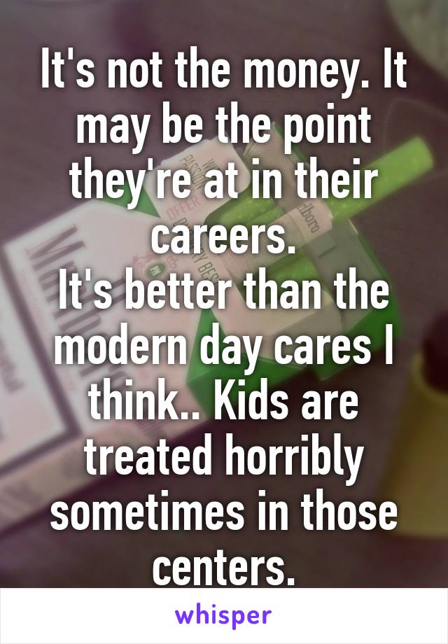 It's not the money. It may be the point they're at in their careers.
It's better than the modern day cares I think.. Kids are treated horribly sometimes in those centers.