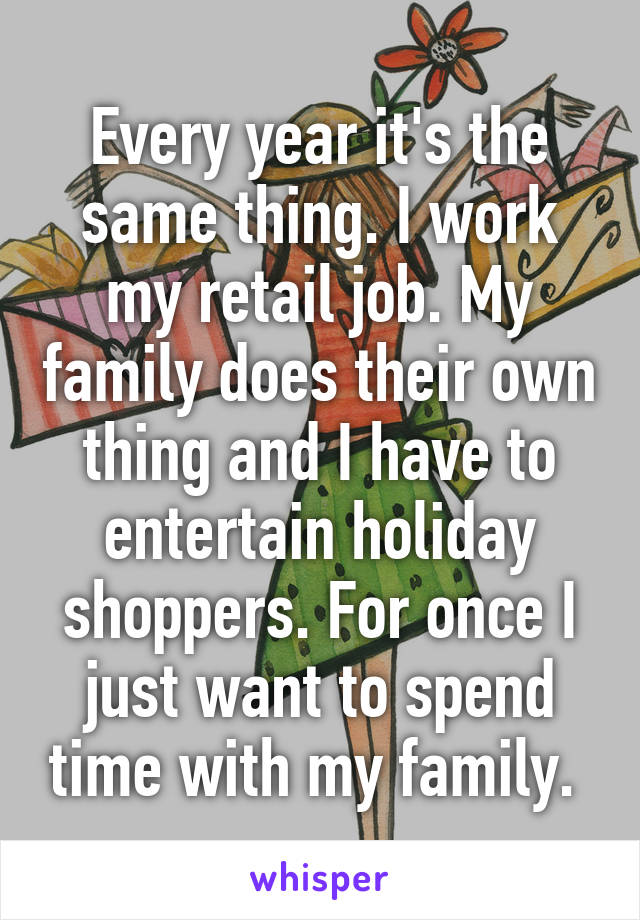 Every year it's the same thing. I work my retail job. My family does their own thing and I have to entertain holiday shoppers. For once I just want to spend time with my family. 