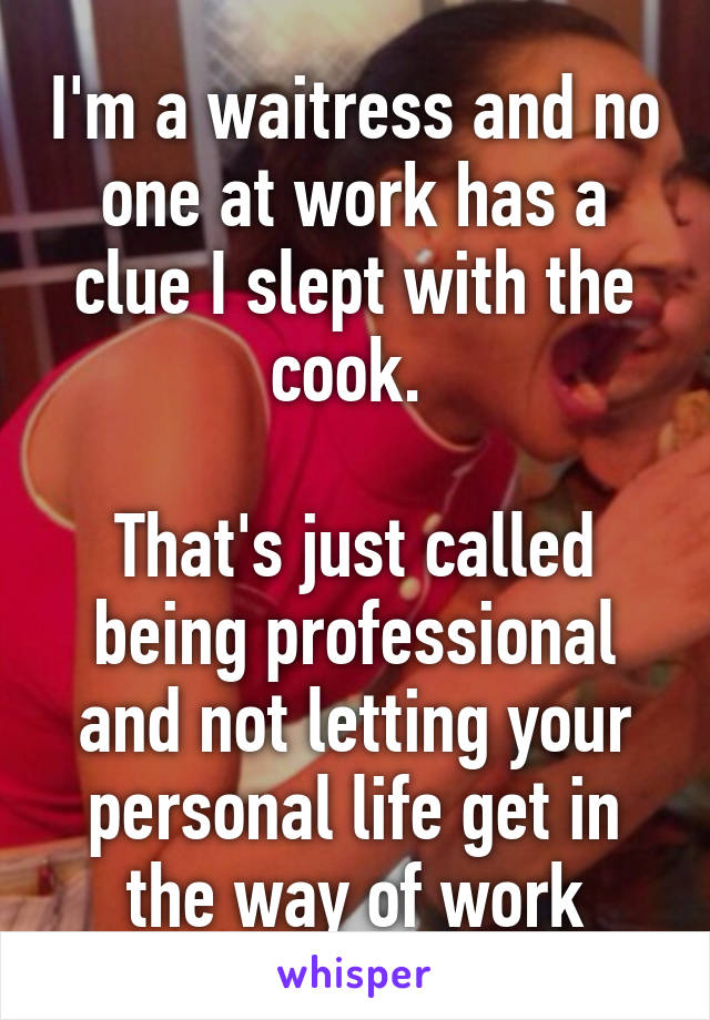 I'm a waitress and no one at work has a clue I slept with the cook. 

That's just called being professional and not letting your personal life get in the way of work