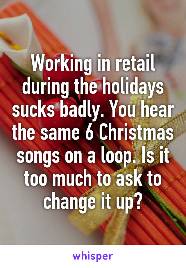 Working in retail during the holidays sucks badly. You hear the same 6 Christmas songs on a loop. Is it too much to ask to change it up?