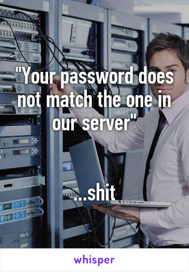 "Your password does not match the one in our server"


...shit