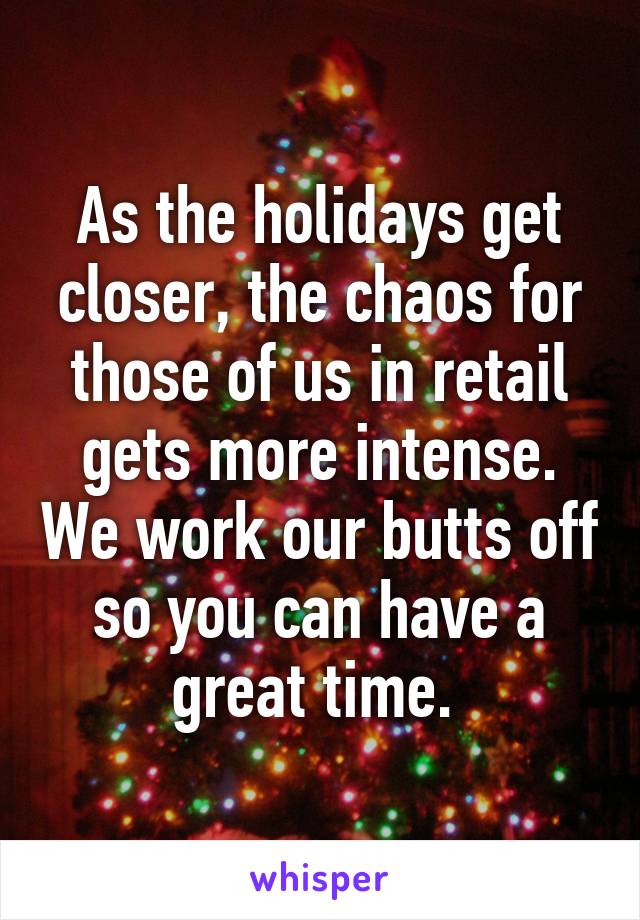 As the holidays get closer, the chaos for those of us in retail gets more intense. We work our butts off so you can have a great time. 