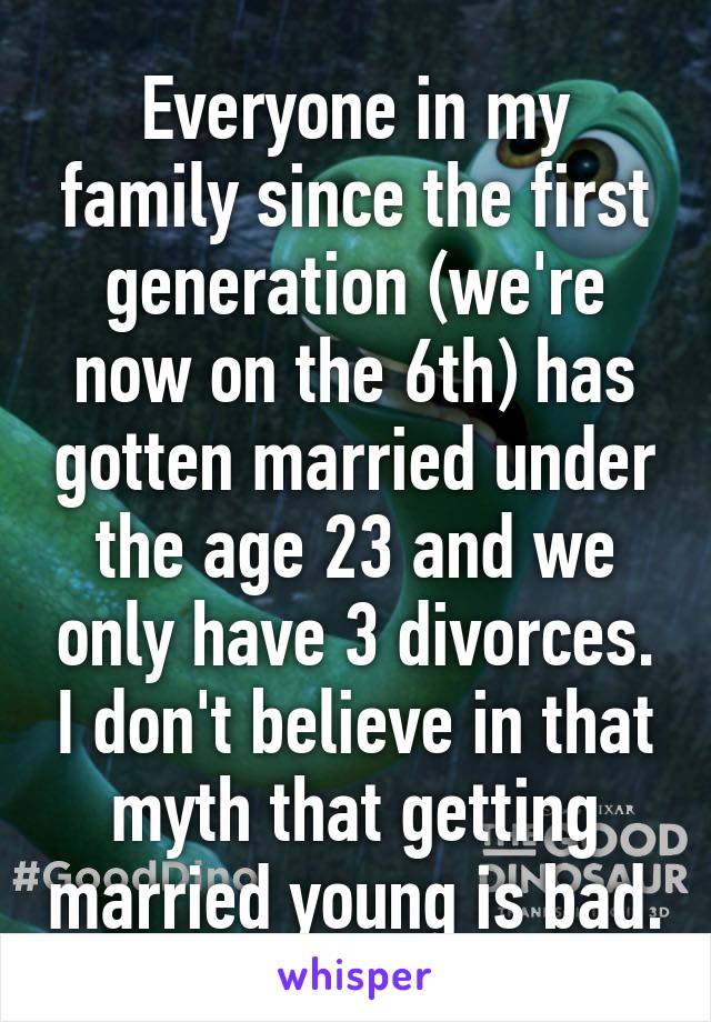 Everyone in my family since the first generation (we're now on the 6th) has gotten married under the age 23 and we only have 3 divorces. I don't believe in that myth that getting married young is bad.