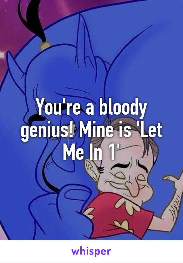 You're a bloody genius! Mine is 'Let Me In 1'