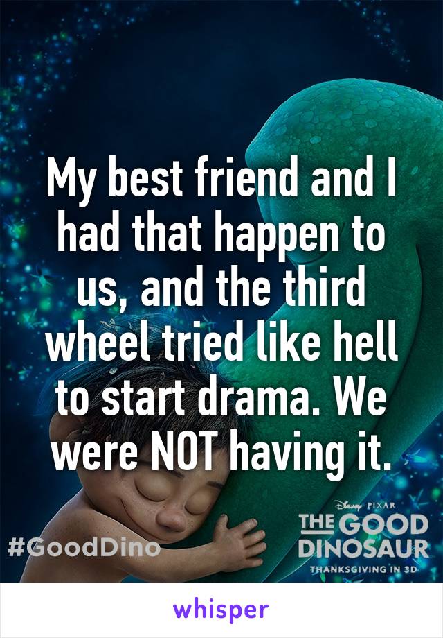 My best friend and I had that happen to us, and the third wheel tried like hell to start drama. We were NOT having it.