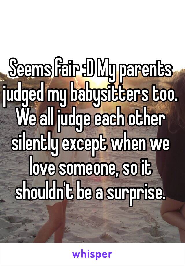 Seems fair :D My parents judged my babysitters too. 
We all judge each other silently except when we love someone, so it shouldn't be a surprise. 