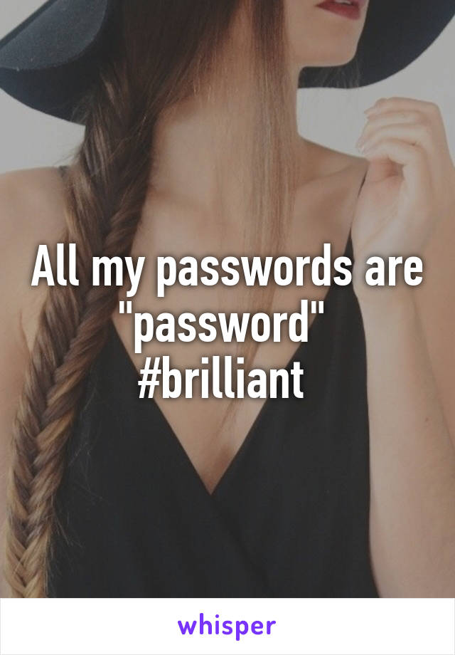 All my passwords are "password" 
#brilliant 