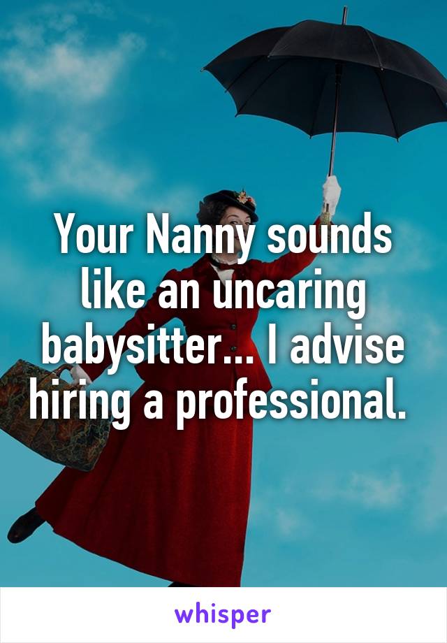 Your Nanny sounds like an uncaring babysitter... I advise hiring a professional. 