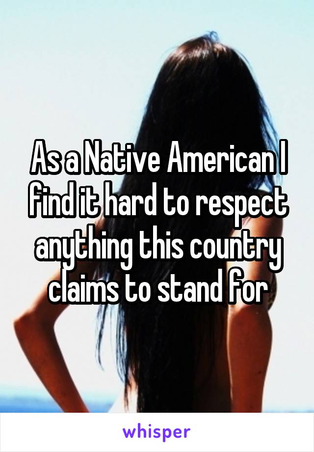 As a Native American I find it hard to respect anything this country claims to stand for