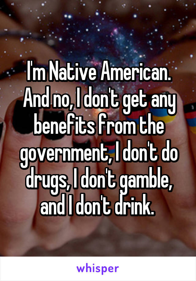 I'm Native American. And no, I don't get any benefits from the government, I don't do drugs, I don't gamble, and I don't drink. 