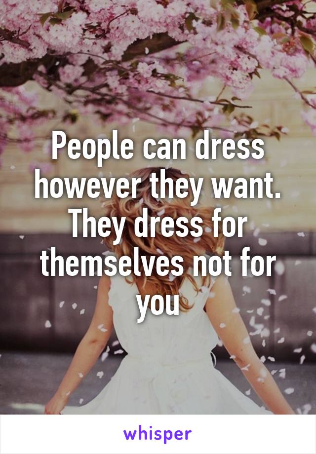 People can dress however they want. They dress for themselves not for you