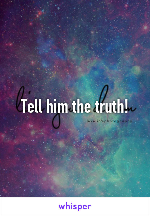 Tell him the truth!