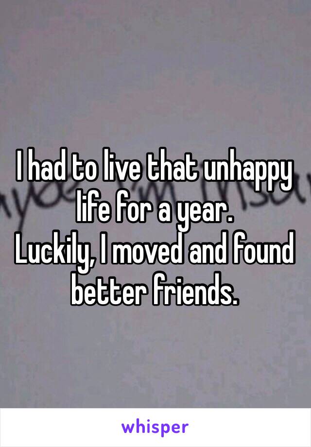 I had to live that unhappy life for a year. 
Luckily, I moved and found better friends. 