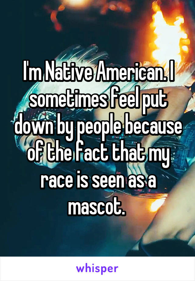 I'm Native American. I sometimes feel put down by people because of the fact that my race is seen as a mascot. 