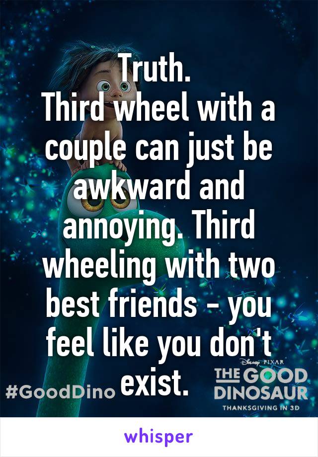 Truth. 
Third wheel with a couple can just be awkward and annoying. Third wheeling with two best friends - you feel like you don't exist. 