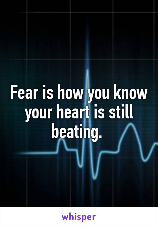 Fear is how you know your heart is still beating. 