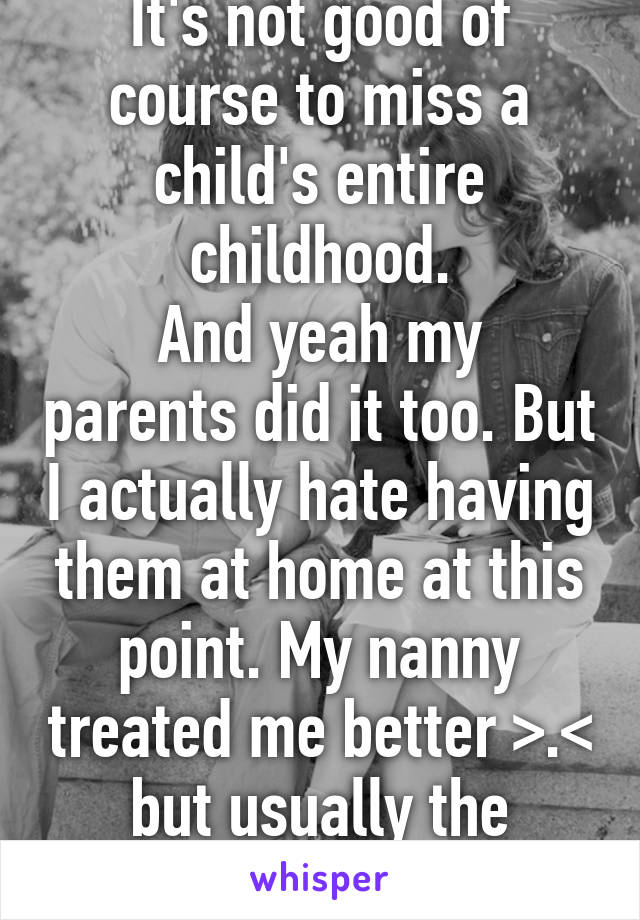 It's not good of course to miss a child's entire childhood.
And yeah my parents did it too. But I actually hate having them at home at this point. My nanny treated me better >.< but usually the parents do care