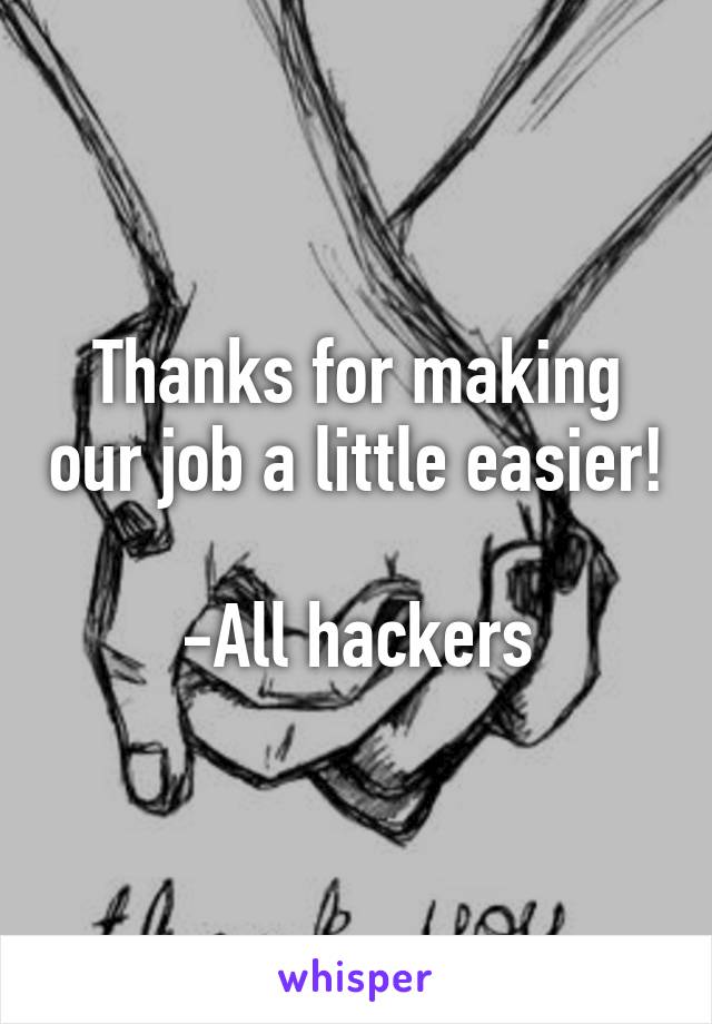 Thanks for making our job a little easier!

-All hackers
