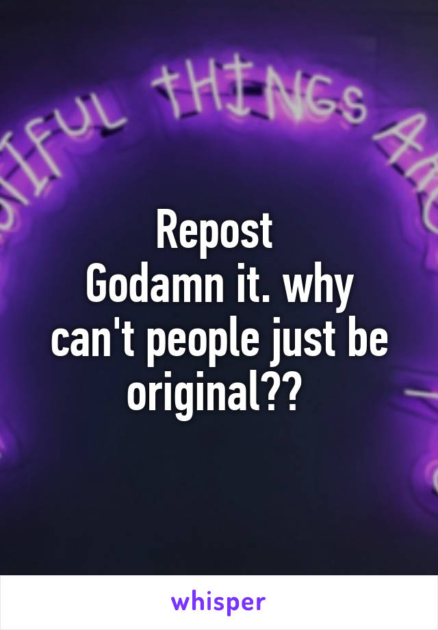 Repost 
Godamn it. why can't people just be original?? 