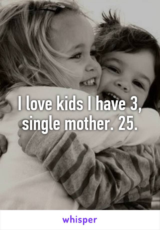 I love kids I have 3, single mother. 25.