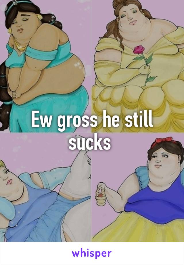 Ew gross he still sucks 