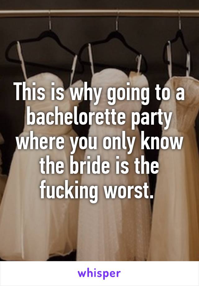 This is why going to a bachelorette party where you only know the bride is the fucking worst. 