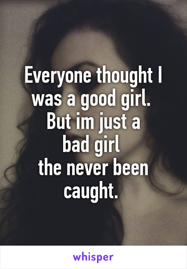 Everyone thought I was a good girl. 
But im just a
bad girl 
the never been caught. 
