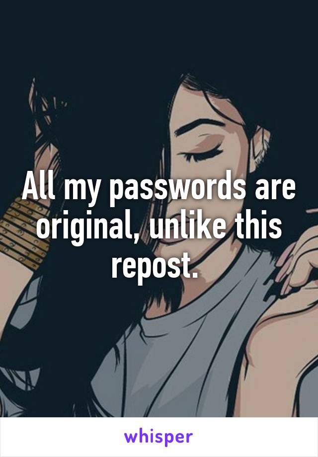 All my passwords are original, unlike this repost. 