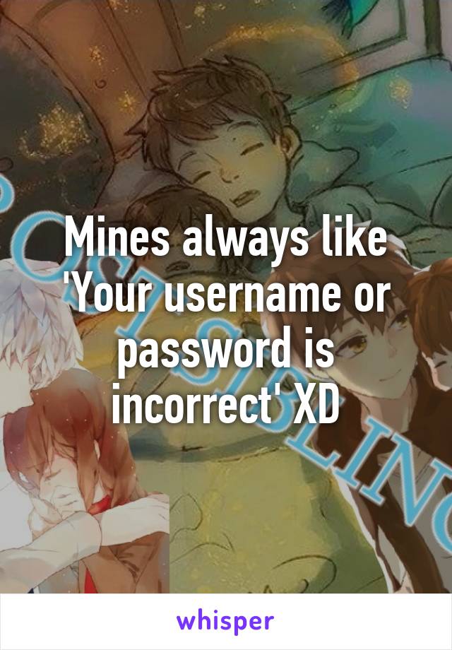 Mines always like 'Your username or password is incorrect' XD