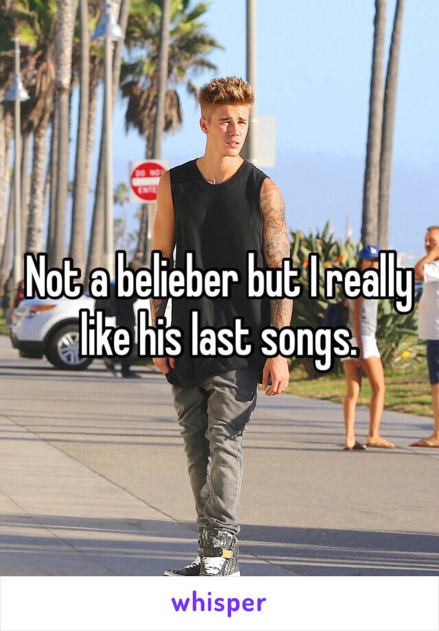 Not a belieber but I really like his last songs.