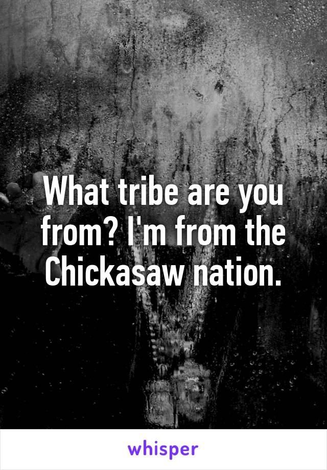 What tribe are you from? I'm from the Chickasaw nation.
